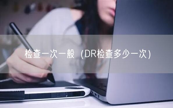 检查一次一般（DR检查多少一次）