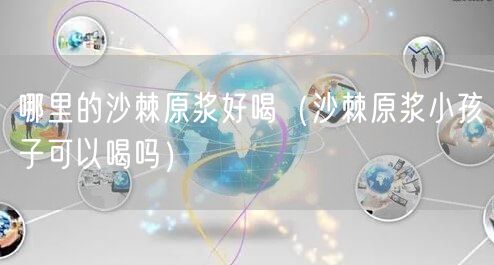 哪里的沙棘原浆好喝（沙棘原浆小孩子可以喝吗）