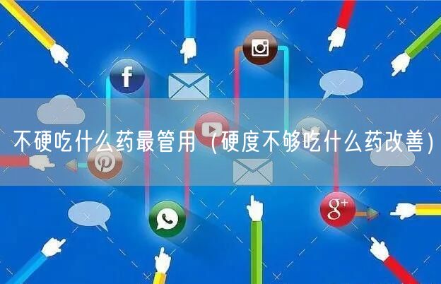 不硬吃什么药最管用（硬度不够吃什么药改善）