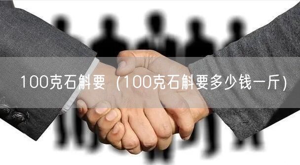 100克石斛要（100克石斛要多少钱一斤）