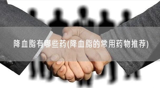 降血脂有哪些药(降血脂的常用药物推荐)