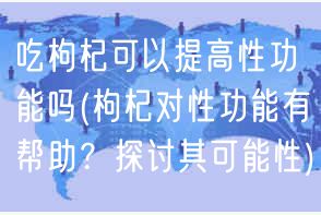 吃枸杞可以提高性功能吗(枸杞对性功能有帮助？探讨其可能性)