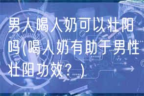 男人喝人奶可以壮阳吗(喝人奶有助于男性壮阳功效？)