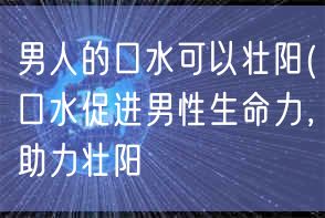 男人的口水可以壮阳(口水促进男性生命力，助力壮阳