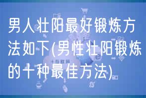 男人壮阳最好锻炼方法如下(男性壮阳锻炼的十种最佳方法)