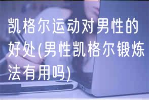 凯格尔运动对男性的好处(男性凯格尔锻炼法有用吗)