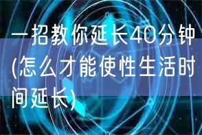 一招教你延长40分钟(怎么才能使性生活时间延长)