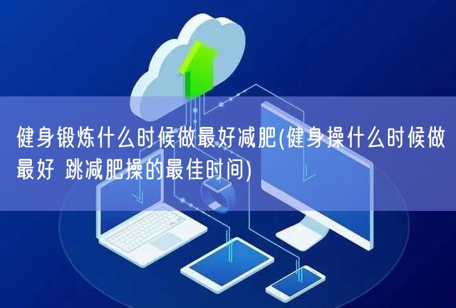 健身锻炼什么时候做最好减肥(健身操什么时候做最好 跳减肥操的最佳时间)