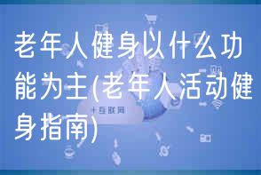 老年人健身以什么功能为主(老年人活动健身指南)