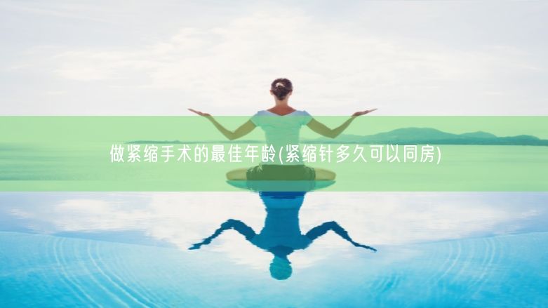 做紧缩手术的最佳年龄(紧缩针多久可以同房)