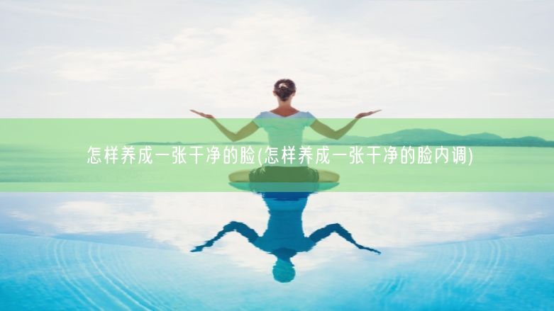 怎样养成一张干净的脸(怎样养成一张干净的脸内调)