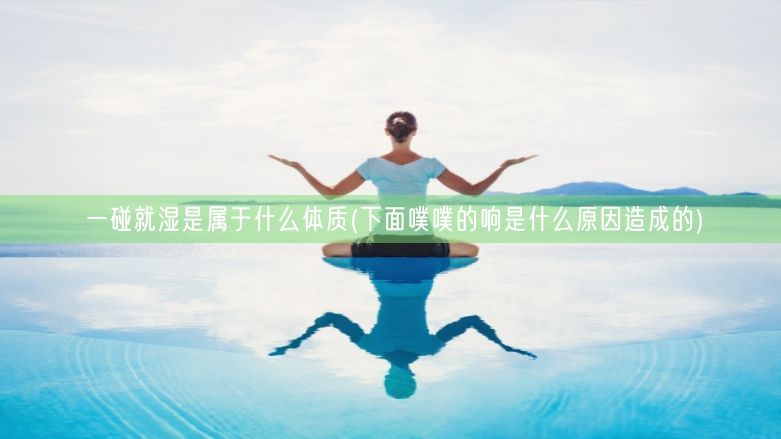 一碰就湿是属于什么体质(下面噗噗的响是什么原因造成的)