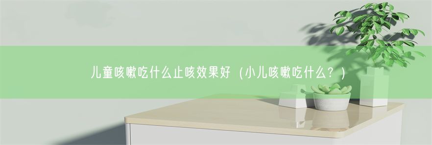 儿童咳嗽吃什么止咳效果好（小儿咳嗽吃什么？）