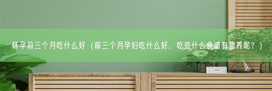 怀孕前三个月吃什么好（前三个月孕妇吃什么好，吃些什么食谱有营养呢？）