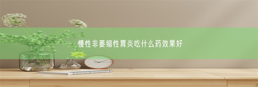 慢性非萎缩性胃炎吃什么药效果好