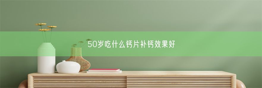 50岁吃什么钙片补钙效果好