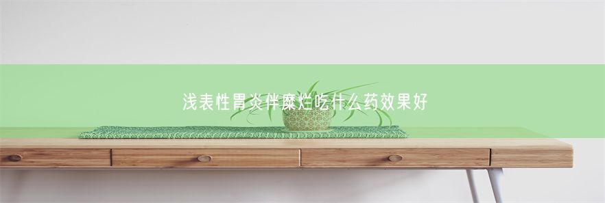 浅表性胃炎伴糜烂吃什么药效果好