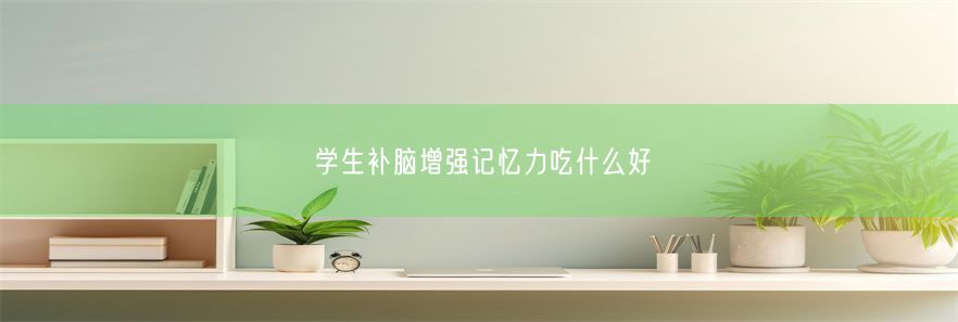 学生补脑增强记忆力吃什么好