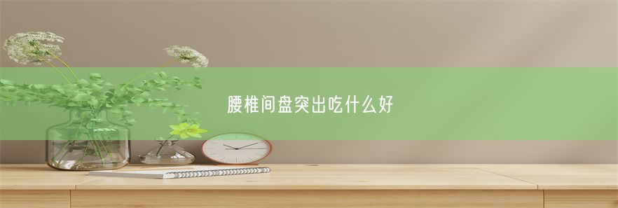 腰椎间盘突出吃什么好