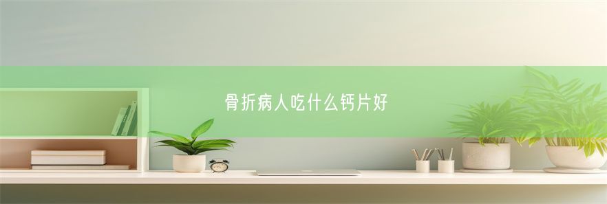 骨折病人吃什么钙片好