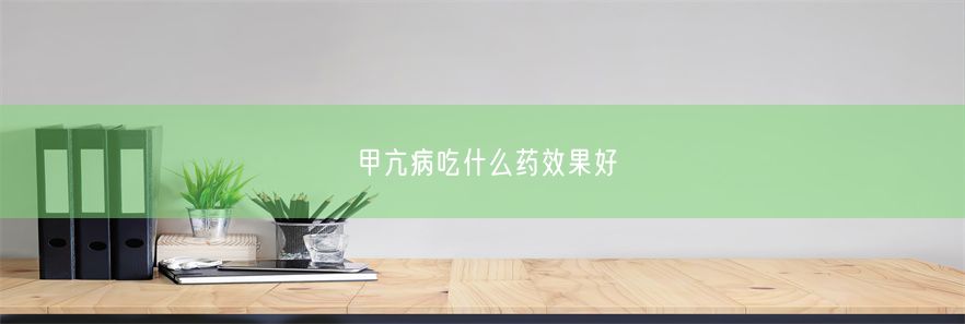 甲亢病吃什么药效果好