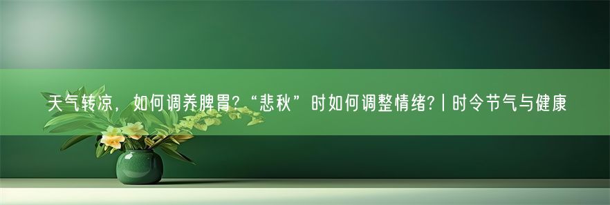 天气转凉，如何调养脾胃?“悲秋”时如何调整情绪?丨时令节气与