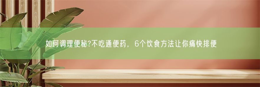 如何调理便秘?不吃通便药，6个饮食方法让你痛快排便