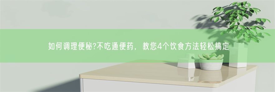 如何调理便秘?不吃通便药，教您4个饮食方法轻松搞定