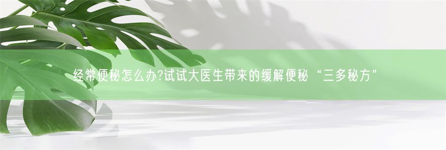 经常便秘怎么办?试试大医生带来的缓解便秘“三多秘方”