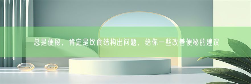 总是便秘，肯定是饮食结构出问题，给你一些改善便秘的建议