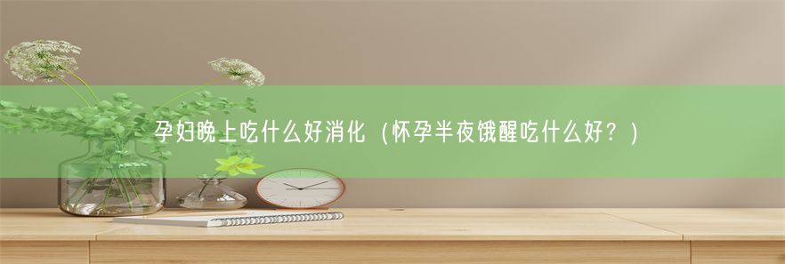 孕妇晚上吃什么好消化（怀孕半夜饿醒吃什么好？）