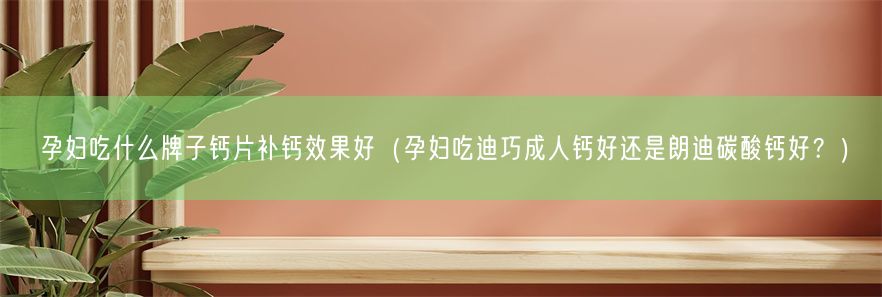 孕妇吃什么牌子钙片补钙效果好（孕妇吃迪巧成人钙好还是朗迪碳酸钙好？）