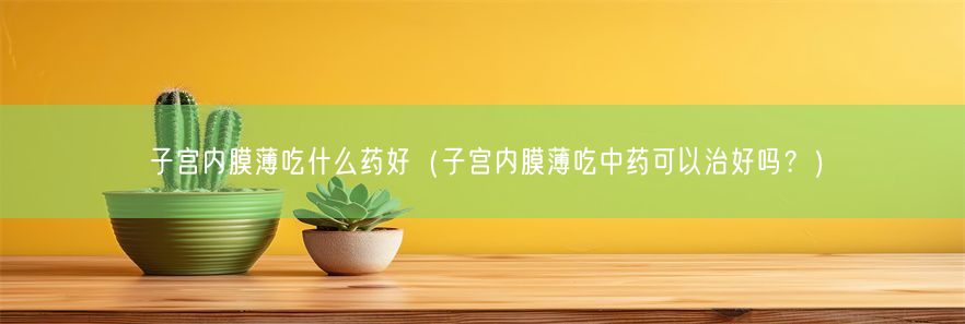 子宫内膜薄吃什么药好（子宫内膜薄吃中药可以治好吗？）