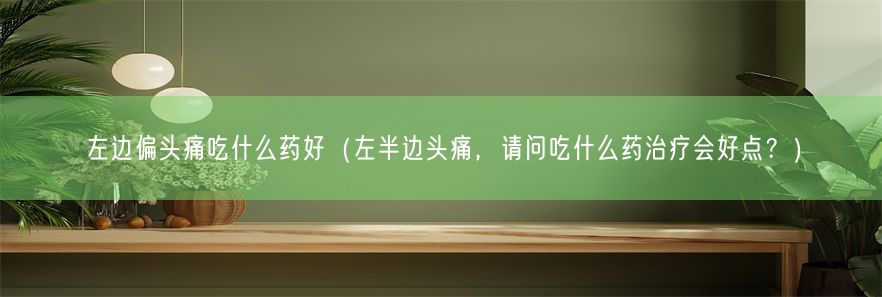 左边偏头痛吃什么药好（左半边头痛，请问吃什么药治疗会好点？）