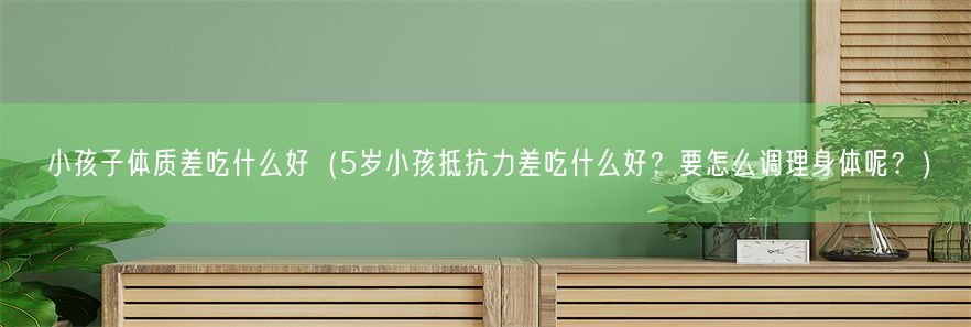 小孩子体质差吃什么好（5岁小孩抵抗力差吃什么好？要怎么调理身体呢？）