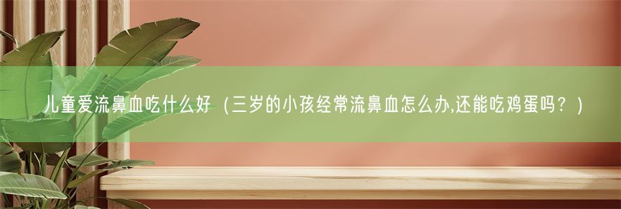 儿童爱流鼻血吃什么好（三岁的小孩经常流鼻血怎么办,还能吃鸡蛋吗？）