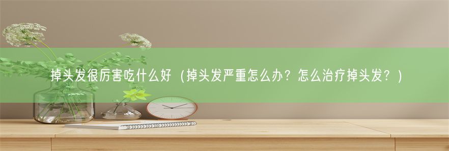 掉头发很厉害吃什么好（掉头发严重怎么办？怎么治疗掉头发？）