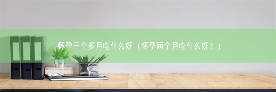 怀孕三个多月吃什么好（怀孕两个月吃什么好？）