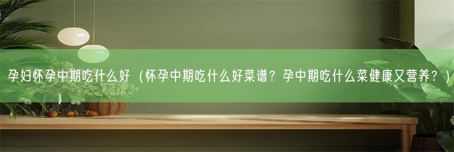 孕妇怀孕中期吃什么好（怀孕中期吃什么好菜谱？孕中期吃什么菜健康又营养？）