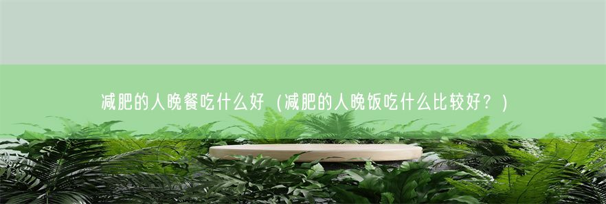 减肥的人晚餐吃什么好（减肥的人晚饭吃什么比较好？）