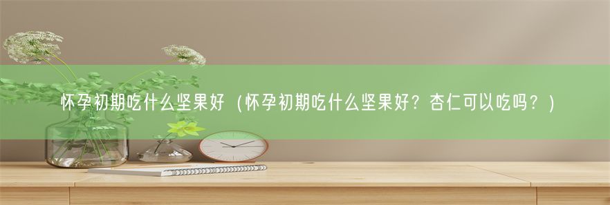 怀孕初期吃什么坚果好（怀孕初期吃什么坚果好？杏仁可以吃吗？）