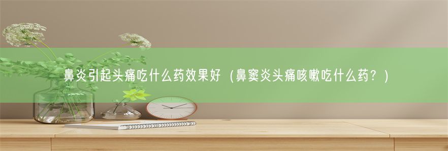 鼻炎引起头痛吃什么药效果好（鼻窦炎头痛咳嗽吃什么药？）