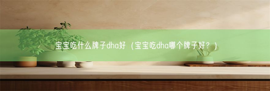 宝宝吃什么牌子dha好（宝宝吃dha哪个牌子好？）