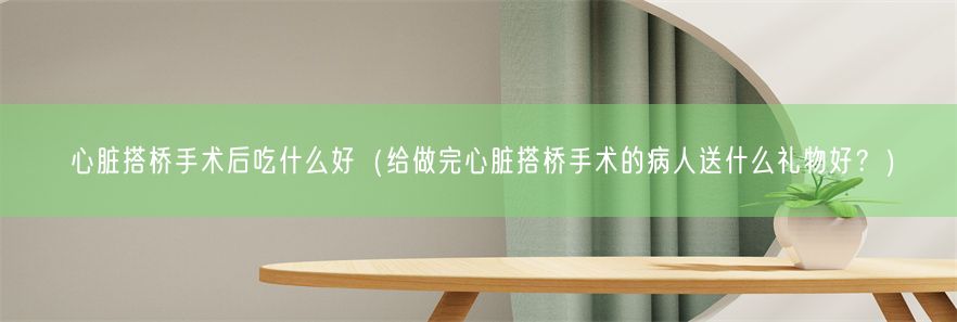 心脏搭桥手术后吃什么好（给做完心脏搭桥手术的病人送什么礼物好？）