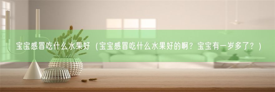 宝宝感冒吃什么水果好（宝宝感冒吃什么水果好的啊？宝宝有一岁多了？）