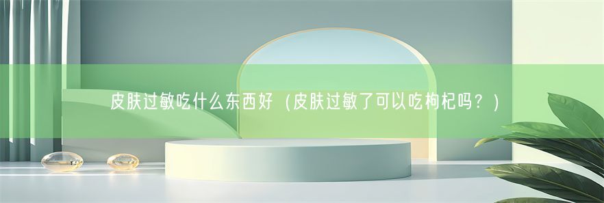 皮肤过敏吃什么东西好（皮肤过敏了可以吃枸杞吗？）