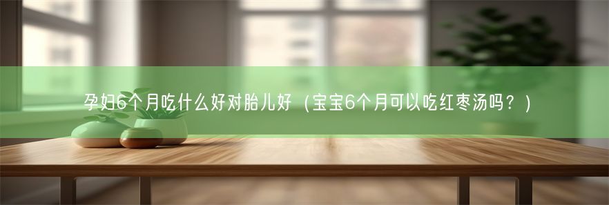 孕妇6个月吃什么好对胎儿好（宝宝6个月可以吃红枣汤吗？）