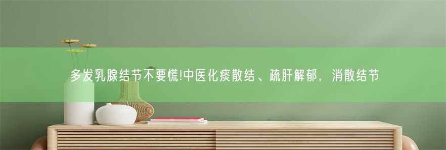 多发乳腺结节不要慌!中医化痰散结、疏肝解郁，消散结节