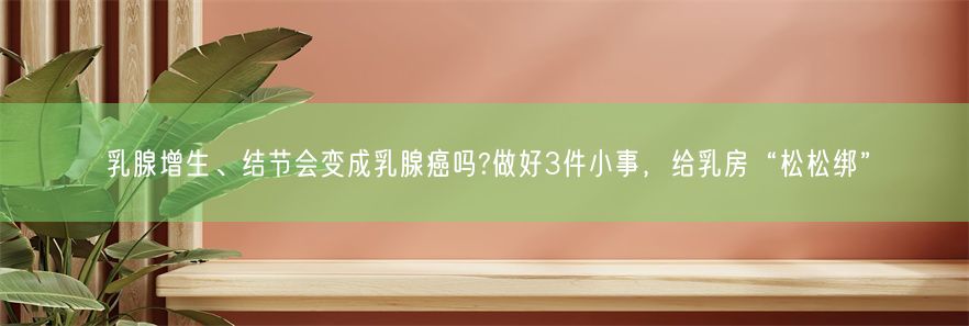 乳腺增生、结节会变成乳腺癌吗?做好3件小事，给乳房“松松绑”