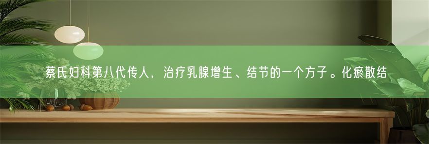 蔡氏妇科第八代传人，治疗乳腺增生、结节的一个方子。化瘀散结